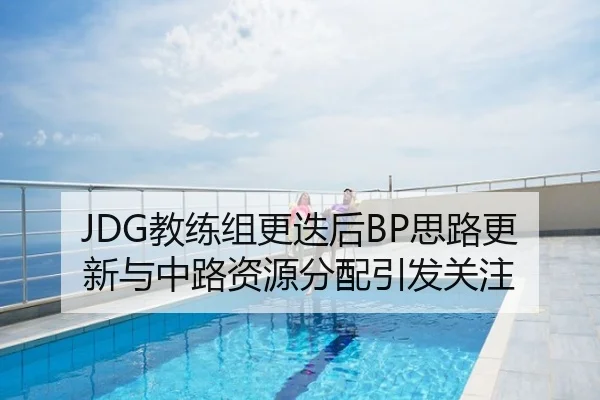 JDG教练组更迭后BP思路更新与中路资源分配引发关注